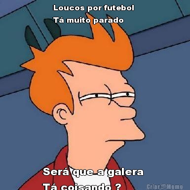 Loucos por futebol 
T� muito parado  Ser� que a galera 
T� coisando ? 