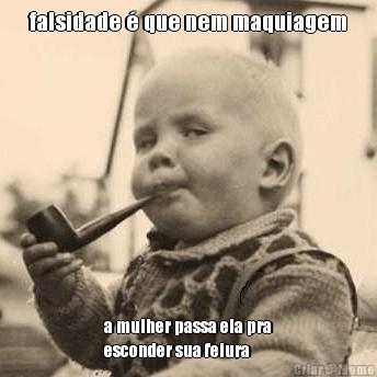 falsidade � que nem maquiagem a mulher passa ela pra
esconder sua feiura