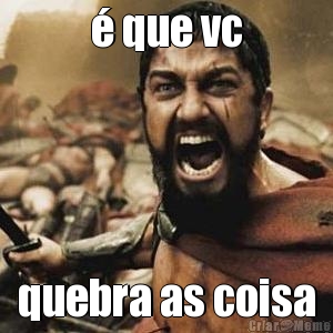 � que vc quebra as coisa