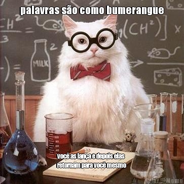 palavras s�o como bumerangue voc� as lan�a e depois elas
retornam para voc� mesmo