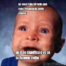 se voce fala h� hein que
com frequencia pode
chorar pq isso significa q vc ja
ta ficando velho