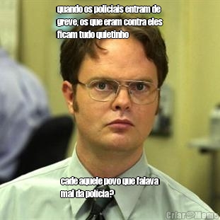 quando os policiais entram de
greve, os que eram contra eles
ficam tudo quietinho cade aquele povo que falava
mal da pol�cia?