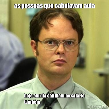 as pessoas que cabulavam aula hoje em dia cabulam no sal�rio
tamb�m