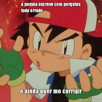 a pessoa escreve com porgutes
todo errado e ainda quer me corrigir