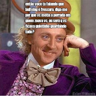ent�o voce ta falando que
bullying � frescura. diga-me
por que vc metia a porrada em
quem zoava vc, ou ser� q vc
ficava quietinho guardando
tudo?  