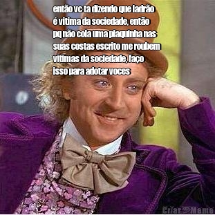 ent�o vc ta dizendo que ladr�o
� vitima da sociedade, ent�o
pq n�o cola uma plaquinha nas
suas costas escrito me roubem
vitimas da sociedade, fa�o
isso para adotar voces 