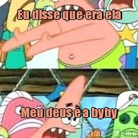 Eu disse que era ela Meu deus � a byby
