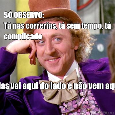 SÓ OBSERVO:
Tá nas correrias, tá sem tempo, tá
complicado Mas vai aqui do lado e não vem aqui