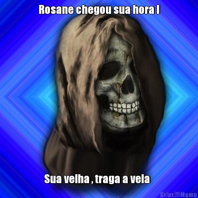 Rosane chegou sua hora ! Sua velha , traga a vela  