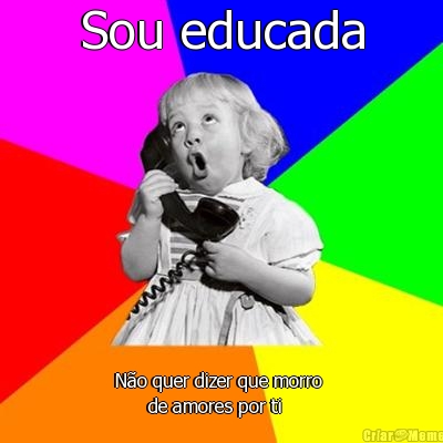 Sou educada Não quer dizer que morro 
      de amores por ti
