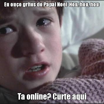 Eu ou�o gritos do Papai Noel  Hou, hou, hou  Ta online? Curte aqui