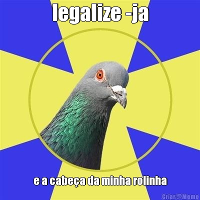legalize -ja e a cabeça da minha rolinha