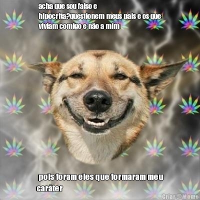 acha que sou falso e
hip�crita?questionem meus pais e os que
viviam comigo e n�o a mim  pois foram eles que formaram meu
car�ter
