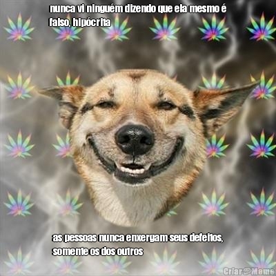 nunca vi ningu�m dizendo que ela mesmo �
falso, hip�crita as pessoas nunca enxergam seus defeitos,
somente os dos outros