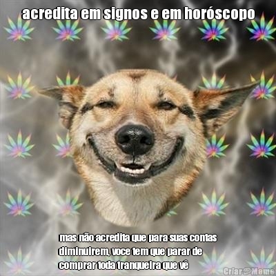 acredita em signos e em hor�scopo mas n�o acredita que para suas contas
diminuirem, voce tem que parar de
comprar toda tranqueira que v�