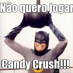 N�o quero jogar Candy Crush!!! 