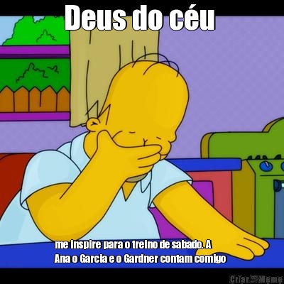 Deus do c�u  me inspire para o treino de sabado. A
Ana o Garcia e o Gardner contam comigo 