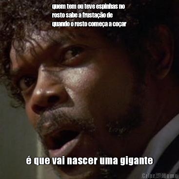 quem tem ou teve espinhas no
rosto sabe a frusta��o de
quando o rosto come�a a co�ar � que vai nascer uma gigante