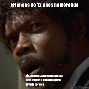crian�as de 12 anos namorando disse a pessoa que ainda mora
com os pais e tem a roupinha
lavada por eles
