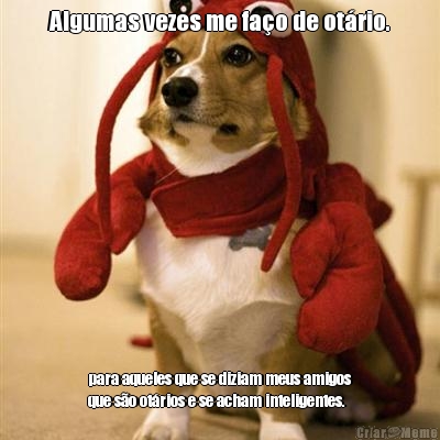 Algumas vezes me fa�o de ot�rio. para aqueles que se diziam meus amigos
que s�o ot�rios e se acham inteligentes.