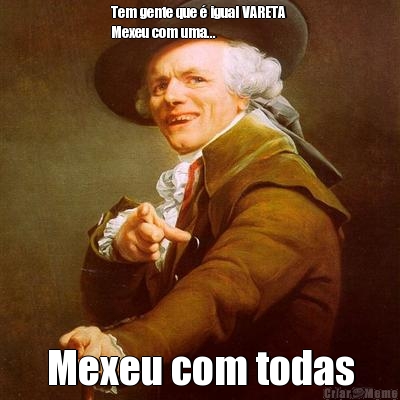 Tem gente que � igual VARETA 
Mexeu com uma... Mexeu com todas