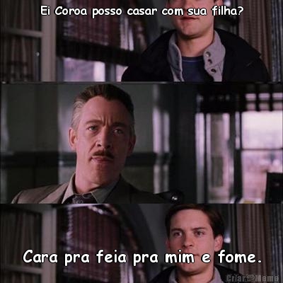 Ei Coroa posso casar com sua filha? Cara pra feia pra mim e fome.