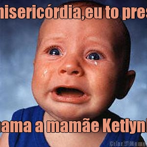Ai miseric�rdia,eu to presa!! Chama a mam�e Ketlyn!!!!
