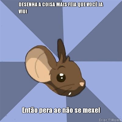 DESENHA A COISA MAIS FEIA QUE VOC� JA
VIU! Ent�o pera ae n�o se mexe!