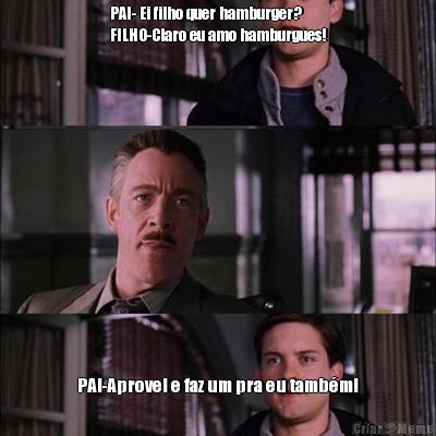 PAI- Ei filho quer hamburger?
FILHO-Claro eu amo hamburgues! PAI-Aprovei e faz um pra eu tamb�m!