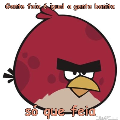 Gente feia � igual a gente bonita s� que feia