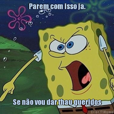 Parem com isso ja. Se n�o vou dar thau queridos