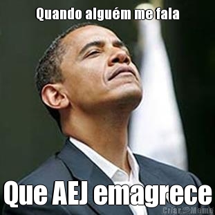 Quando algu�m me fala Que AEJ emagrece
