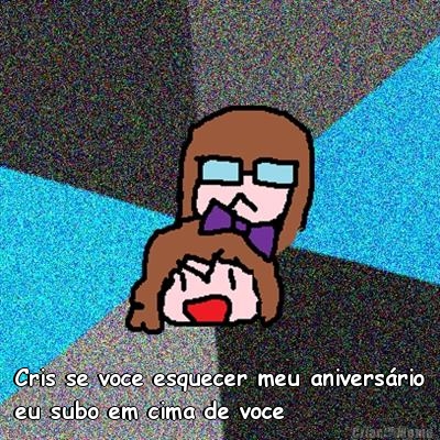  Cris se voce esquecer meu aniversário
eu subo em cima de voce 