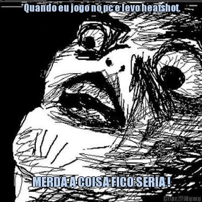 *Quando eu jogo no pc e levo heatshot. MERDA A COISA FICO SERIA !