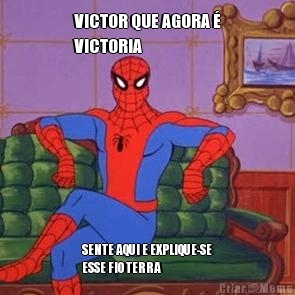 VICTOR QUE AGORA �
VICTORIA SENTE AQUI E EXPLIQUE-SE
ESSE FIO TERRA
