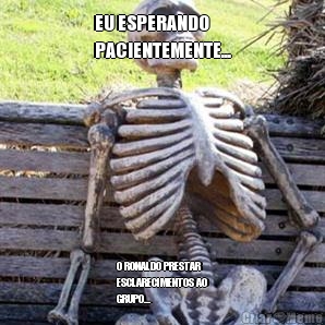 EU ESPERANDO
PACIENTEMENTE... O RONALDO PRESTAR
ESCLARECIMENTOS AO
GRUPO...