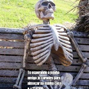  Eu esperando a minha
amiga ju carneiro para
almo�ar na minha casa
🤔
