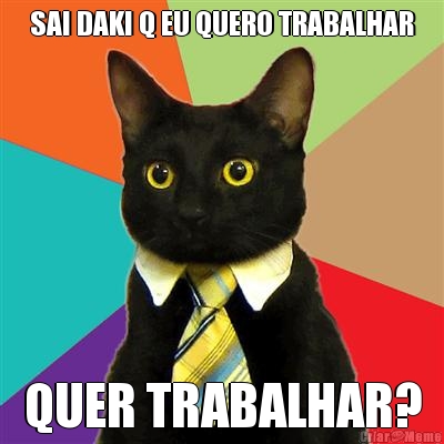 SAI DAKI Q EU QUERO TRABALHAR QUER TRABALHAR?