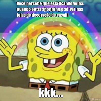 Voc� percebe que est� ficando velha,
quando entra shopping e s�  vai  nas
lojas de decora��o de casa!!! kkk...
