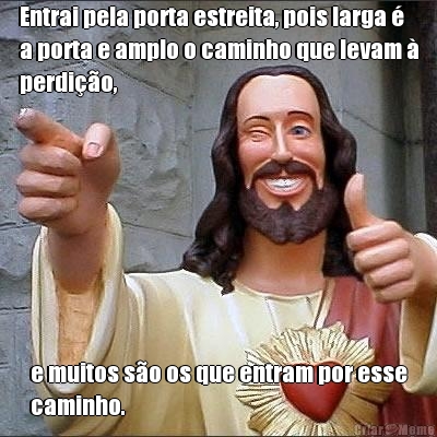 Entrai pela porta estreita, pois larga �
a porta e amplo o caminho que levam �
perdi��o, e muitos s�o os que entram por esse
caminho.