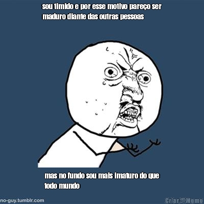 sou timido e por esse motivo pare�o ser
maduro diante das outras pessoas mas no fundo sou mais imaturo do que
todo mundo