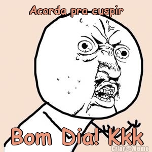 Acorda pra cuspir Bom Dia! Kkk
