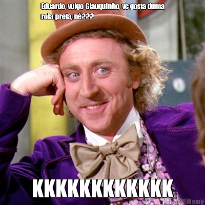 Eduardo, vulgo Glauquinho, vc gosta duma
rola preta, n�??? KKKKKKKKKKKK