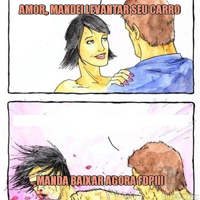 AMOR,, MANDEI LEVANTAR SEU CARRO MANDA BAIXAR AGORA FDP!!!