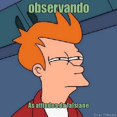 observando As atitudes da falsiane