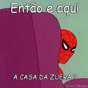 Ent�o e aqui  A CASA DA ZUERA ?