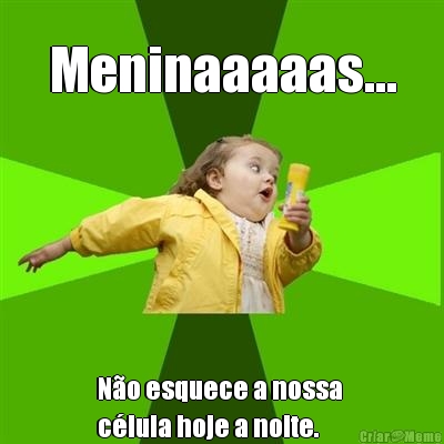 Meninaaaaas... N�o esquece a nossa 
c�lula hoje a noite.