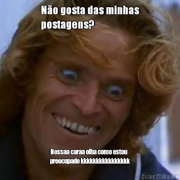N�o gosta das minhas
postagens?  Nossaa caraa olha como estou
preocupado kkkkkkkkkkkkkkkk