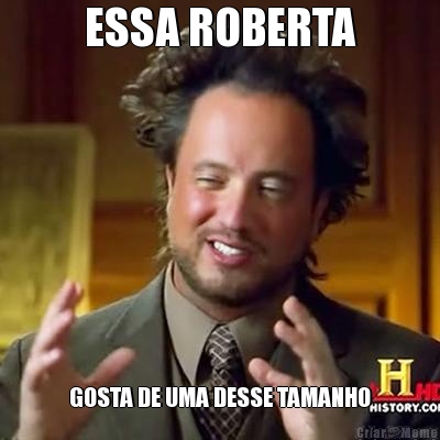 ESSA ROBERTA GOSTA DE UMA DESSE TAMANHO