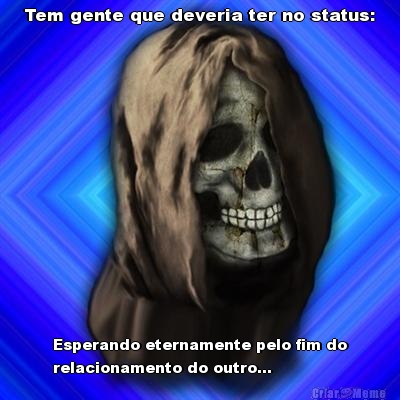 Tem gente que deveria ter no status: Esperando eternamente pelo fim do
relacionamento do outro...